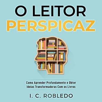 [Portuguese] - O Leitor Perspicaz: Como Aprender Profundamente e Obter Ideias Transformadoras Com os Livros