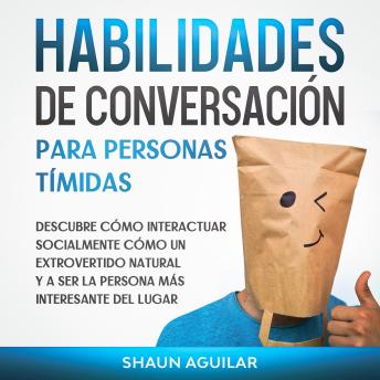 Habilidades de Conversación para Personas Tímidas: Descubre cómo interactuar socialmente cómo un extrovertido natural y a ser la persona más interesante del lugar