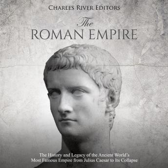 The Roman Empire: The History and Legacy of the Ancient World’s Most Famous Empire from Julius Caesar to Its Collapse