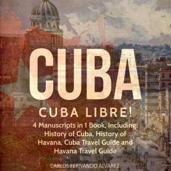 Cuba: Cuba Libre! 4 Manuscripts in 1 Book, Including: History of Cuba, History of Havana, Cuba Travel Guide and Havana Travel Guide