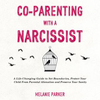 Co-Parenting With a Narcissist: A Life-Changing Guide to Set Boundaries, Protect Your Child From Parental Alienation and Preserve Your Sanity