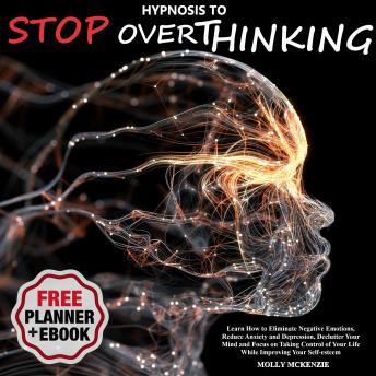 Hypnosis to Stop Overthinking: Learn How to Eliminate Negative Emotions, Reduce Anxiety and Depression, Declutter Your Mind and Focus on Taking Control of Your Life While Improving Your Self-esteem