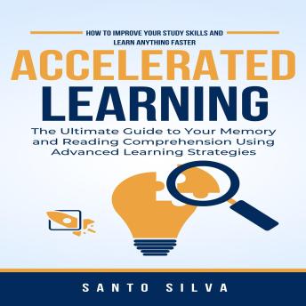 Download Accelerated Learning: How to Improve Your Study Skills and Learn Anything Faster (The Ultimate Guide to Your Memory and Reading Comprehension Using Advanced Learning Strategies) by Santo Silva