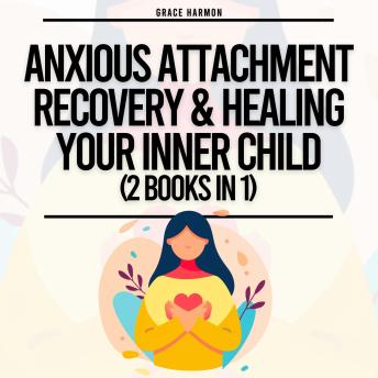 Anxious Attachment Recovery & Healing Your Inner Child (2 Books in 1): Overcome Anxiety & Overthinking In Your Relationships, Find Freedom From Childhood Trauma & Set Boundaries