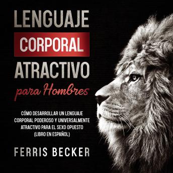 [Spanish] - Lenguaje Corporal Atractivo para Hombres: Cómo Desarrollar un Lenguaje Corporal Poderoso y Universalmente Atractivo para el Sexo Opuesto