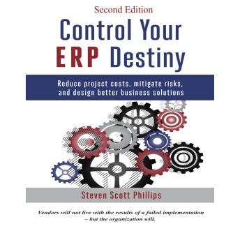 Download Control Your ERP Destiny (Second Edition): Reduce Project Costs, Mitigated Risks, and Design Better Business Solutions by Steven Scott Phillips
