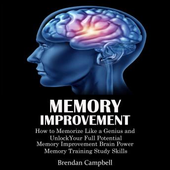 Download Memory Improvement: How to Memorize Like a Genius and Unlock Your Full Potential (Memory Improvement Brain Power Memory Training Study Skills) by Brendan Campbell
