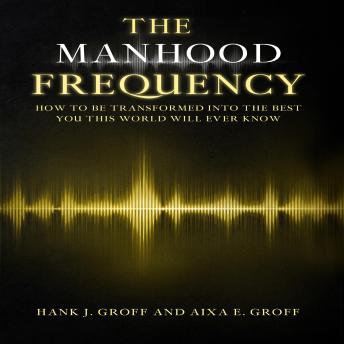 THE MANHOOD FREQUENCY: How to Be Transformed into the Best You This World Will Ever Know