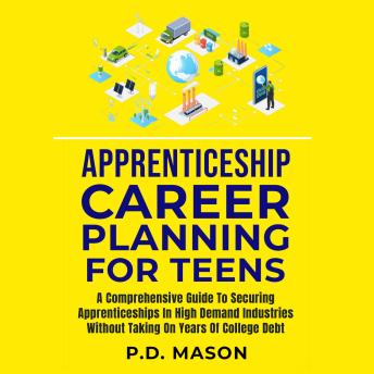 Apprenticeship Career Planning For Teens: A Comprehensive Guide To Securing Apprenticeships In High Demand Industries Without Taking On Years Of College Debt