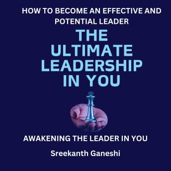 The Ultimate Leadership in You: How to Become an Effective and Potential Leader and Awakening the Leader in You