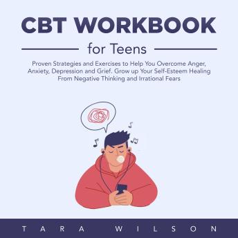 CBT Workbook for Teens: Proven Strategies and Exercises to Help You Overcome Anger, Anxiety, Depression and Grief. Grow up Your Self-Esteem Healing From Negative Thinking and Irrational Fears