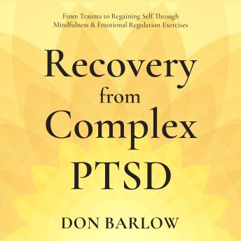 Recovery from Complex PTSD: From Trauma to Regaining Self Through Mindfulness & Emotional Regulation Exercises