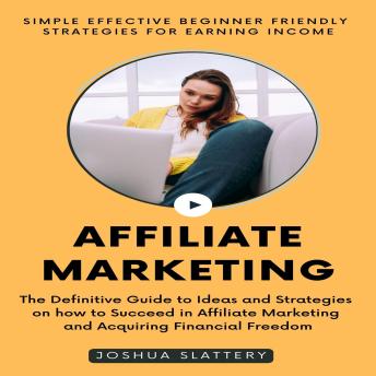 Download Affiliate Marketing: Simple Effective Beginner Friendly Strategies For Earning Income (The Definitive Guide to Ideas and Strategies on how to Succeed in Affiliate Marketing and Acquiring Financial Freedom) by Joshua Slattery