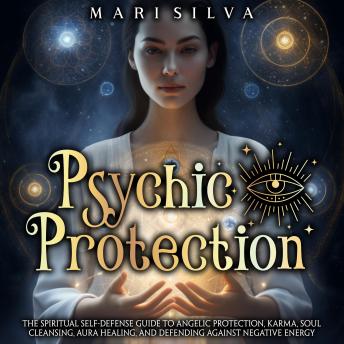 Psychic Protection: The Spiritual Self-Defense Guide to Angelic Protection, Karma, Soul Cleansing, Aura Healing, and Defending Against Negative Energy