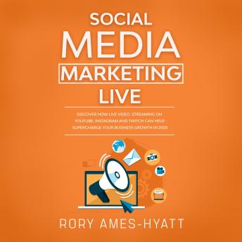 Social Media Marketing Live: Discover How Live Video Streaming on YouTube, Instagram and Twitch Can Help Supercharge Your Business Growth