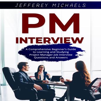 PM Interview: A Comprehensive Beginner’s Guide to Learning and Studying Project Manager Job Interview Questions and Answers
