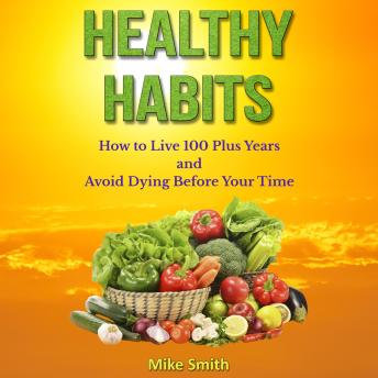 Healthy Habits: How to Live 100 Plus Years and Avoid Dying Before Your Time