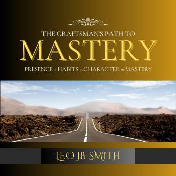 The Craftsman's Path to Mastery: Presence + Habits + Character = Mastery