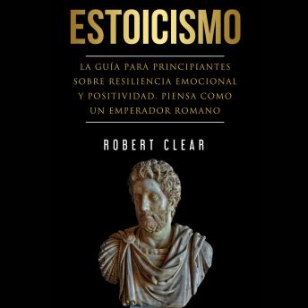 [Spanish] - Estoicismo: La Guía Para Principantes Sobre Resiliencia Emocional Y Positividad. Piensa Como Un Emperador Romano