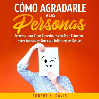 [Spanish] - Cómo Agradarle a las Personas: Secretos para Crear Conexiones con Poco Esfuerzo, Hacer Amistades Nuevas e Influir en los Demás