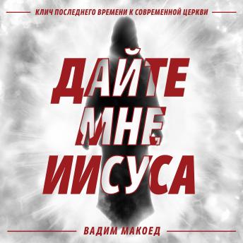 Дайте мне Иисуса: Клич последнего времени к современной церкви - Vadim Makoyed Дайте мне Иисуса: Клич последнего времени к современной церкви - Vadim Makoyed