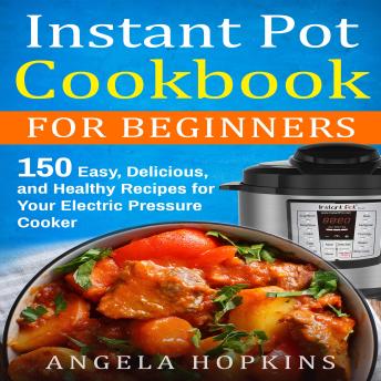Download Instant Pot Cookbook for Beginners: 150 Easy, Delicious, and Healthy Recipes for Your Electric Pressure Cooker by Angela Hopkins