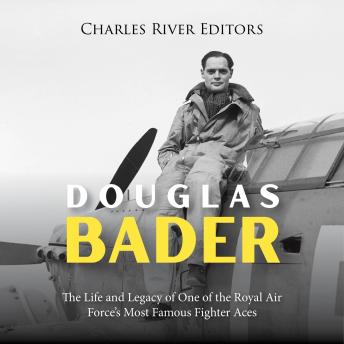 Douglas Bader: The Life and Legacy of One of the Royal Air Force’s Most Famous Fighter Aces