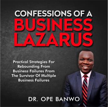 Download CONFESSIONS OF A BUSINESS LAZARUS: Practical Strategies For Rebounding From Business Failures From The Survivor Of Multiple Business Failures by Dr. Ope Banwo