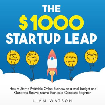 Download $1000 Startup Leap: How to Start a Profitable Online Business on a small budget and Generate Passive Income Even as a Complete Beginner by Liam Watson