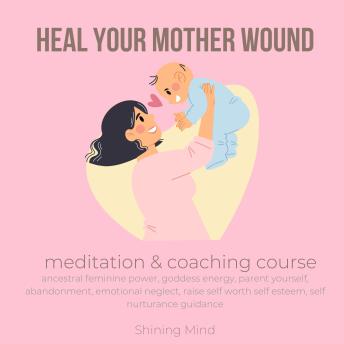 Download Heal your mother wound meditation & coaching course: ancestral feminine power, goddess energy, parent yourself, abandonment, emotional neglect, raise self worth self esteem, self nurturance guidance by Shining Mind
