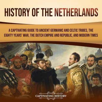 History of the Netherlands: A Captivating Guide to Ancient Germanic and Celtic Tribes, the Eighty Years’ War, the Dutch Empire and Republic, and Modern Times