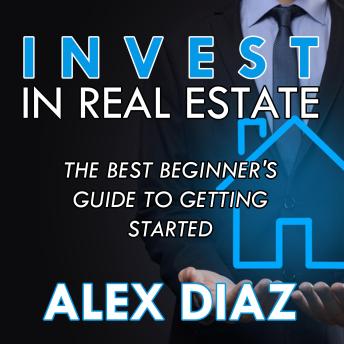 Download Invest in Real Estate: The Best Beginner's Guide to Getting Started by Alex Diaz