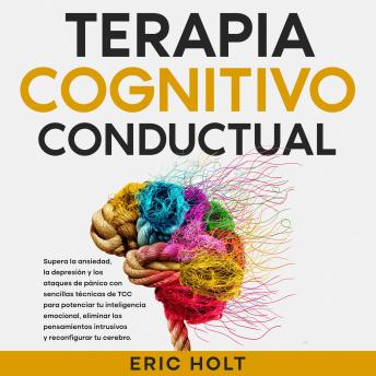 Terapia Cognitivo-Conductual: Supera la ansiedad, la depresión y los ataques de pánico con sencillas técnicas de TCC para potenciar tu inteligencia emocional, eliminar los pensamientos intrusivos y reconfigurar tu cerebro.
