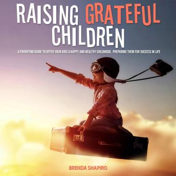 Raising Grateful Children: A Parenting Guide to Offer Your Kids a Happy and Healthy Childhood, Preparing Them for Success in Life