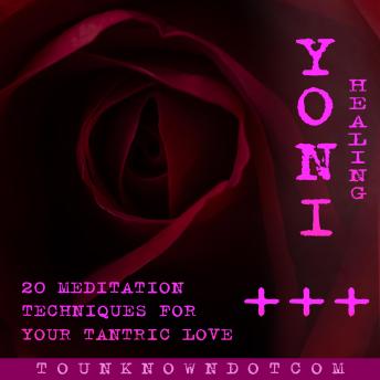 Yoni Healing; 20 Meditation Techniques for +++ Your Tantric Love: Meditation for female empowerment - Women's meditation scripts