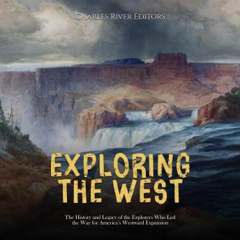 Exploring the West: The History and Legacy of the Explorers Who Led the ...