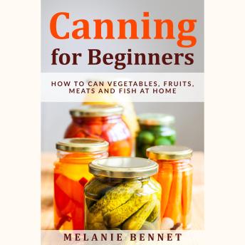 Download Canning for Beginners: How to Can Vegetables, Fruits, Meats and Fish at Home by Melanie Bennet