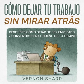 Cómo Dejar tu Trabajo sin Mirar Atrás: Descubre Cómo Dejar de ser Empleado y Convertirte en el Dueño de tu Tiempo