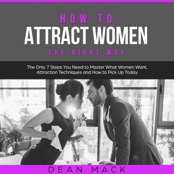 Download How to Attract Women: The Right Way - The Only 7 Steps You Need to Master What Women Want, Attraction Techniques and How to Pick Up Today by Dean Mack
