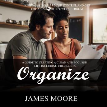 Download Organize: Keep Your House Under Control and Get Organized With Powerful Room (A Guide to Creating a Clean and Focused Life Including Checklists) by James Moore