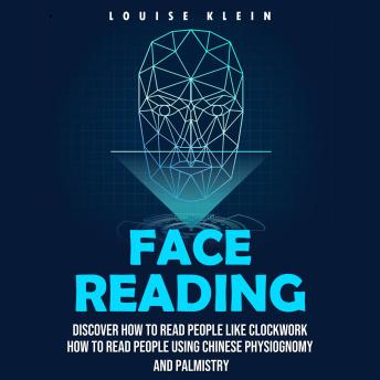 Face Reading: Discover How to Read People Like Clockwork (How to Read People Using Chinese Physiognomy and Palmistry)