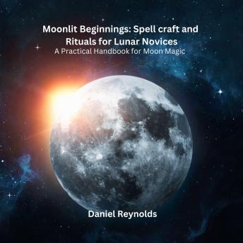 Moonlit Beginnings: Spell craft and Rituals for Lunar Novices: A Practical Handbook for Moon Magic