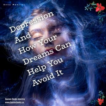 Depression and How Your Dreams Can Help You Avoid It: What Depression Is, and How Its Earliest Signs Appear in Your Dreams While There Is Still Time to Avoid It