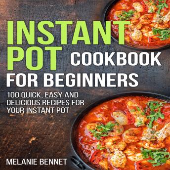 Instant Pot Cookbook for Beginners: 100 Quick, Easy and Delicious Recipes for Your Instant Pot