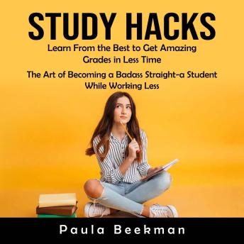 Study Hacks: Learn From the Best to Get Amazing Grades in Less Time (The Art of Becoming a Badass Straight-a Student While Working Less)