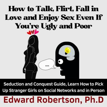 How to Talk, Flirt, Fall in Love and Enjoy Sex Even If You're Ugly and Poor: Seduction and Conquest Guide, Learn How to Pick Up Stranger Girls on Social Networks and in Person