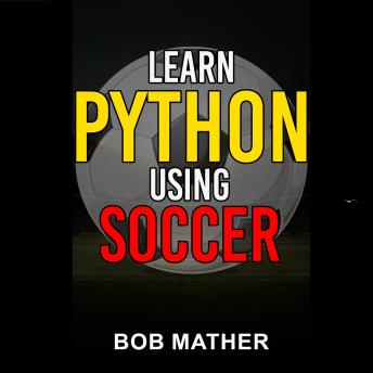 Learn Python Using Soccer: Coding for Kids in Python Using Outrageously Fun Soccer Concepts