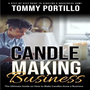 Candle Making Business: A Step-by-step Guide to Starting a Successful Home (The Ultimate Guide on How to Make Candles Grow a Business)