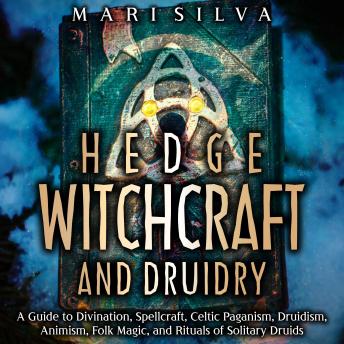 Hedge Witchcraft and Druidry: A Guide to Divination, Spellcraft, Celtic Paganism, Druidism, Animism, Folk Magic, and Rituals of Solitary Druids