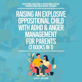Raising An Explosive Oppositional Child With ADHD & Anger Management For Parents (3 Books in 1): Everything Your ADHD & Oppositional Defiant Disorder (ODD) Child Wishes You Knew